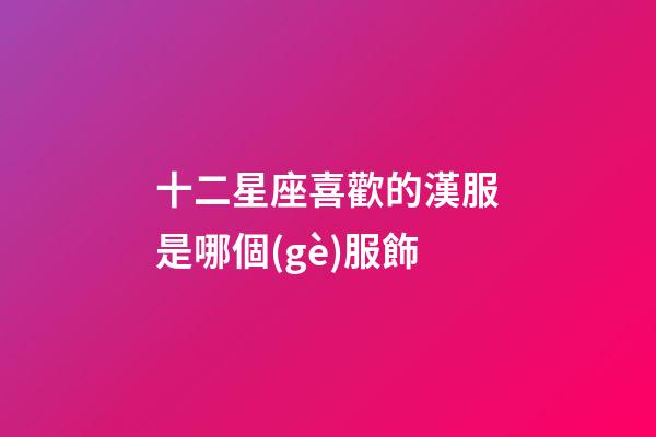 十二星座喜歡的漢服是哪個(gè)服飾-第1張-星座運(yùn)勢(shì)-玄機(jī)派