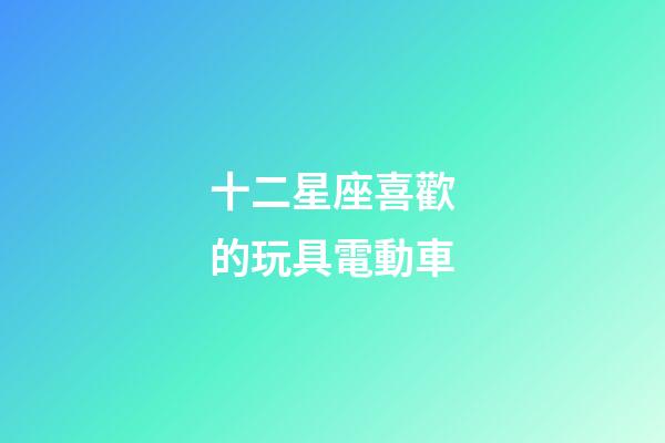 十二星座喜歡的玩具電動車-第1張-星座運勢-玄機派