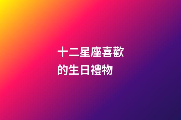十二星座喜歡的生日禮物-第1張-星座運(yùn)勢(shì)-玄機(jī)派