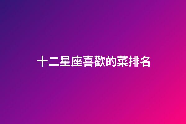 十二星座喜歡的菜排名-第1張-星座運勢-玄機派