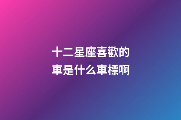 十二星座喜歡的車是什么車標啊-第1張-星座運勢-玄機派