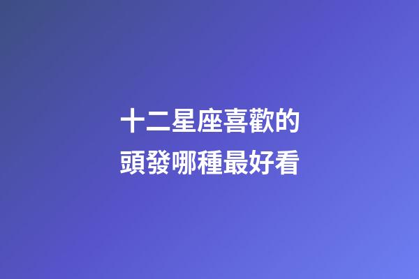 十二星座喜歡的頭發哪種最好看-第1張-星座運勢-玄機派
