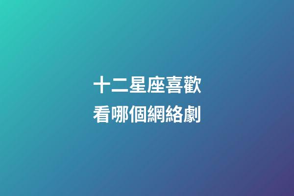 十二星座喜歡看哪個網絡劇-第1張-星座運勢-玄機派