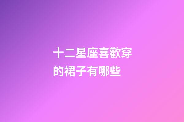 十二星座喜歡穿的裙子有哪些-第1張-星座運勢-玄機派