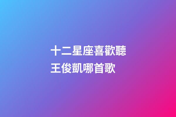 十二星座喜歡聽王俊凱哪首歌-第1張-星座運勢-玄機派
