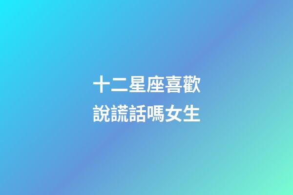 十二星座喜歡說謊話嗎女生-第1張-星座運勢-玄機派
