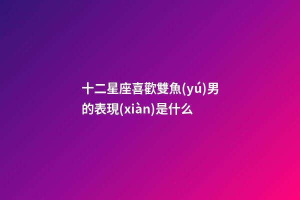 十二星座喜歡雙魚(yú)男的表現(xiàn)是什么-第1張-星座運(yùn)勢(shì)-玄機(jī)派