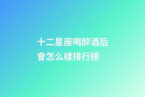 十二星座喝醉酒后會怎么樣排行榜-第1張-星座運勢-玄機派