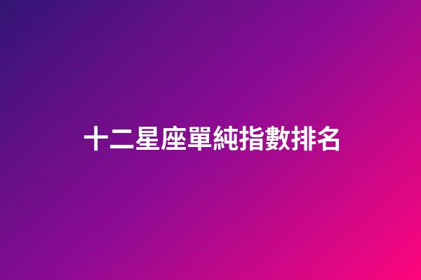 十二星座單純指數排名-第1張-星座運勢-玄機派