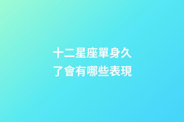 十二星座單身久了會有哪些表現-第1張-星座運勢-玄機派