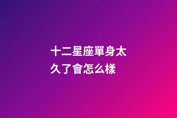 十二星座單身太久了會怎么樣-第1張-星座運勢-玄機派