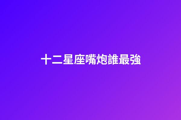 十二星座嘴炮誰最強-第1張-星座運勢-玄機派