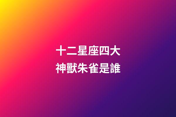 十二星座四大神獸朱雀是誰