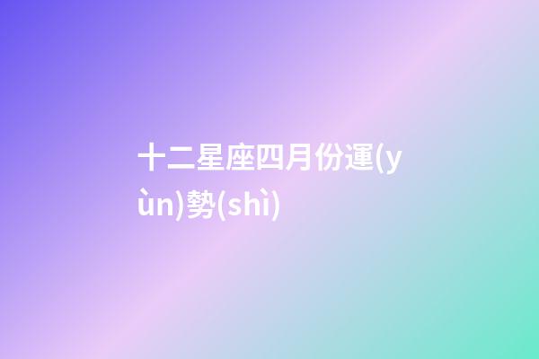十二星座四月份運(yùn)勢(shì)-第1張-星座運(yùn)勢(shì)-玄機(jī)派