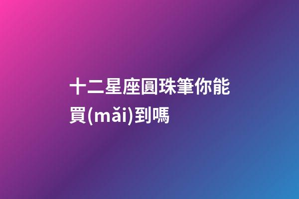 十二星座圓珠筆你能買(mǎi)到嗎