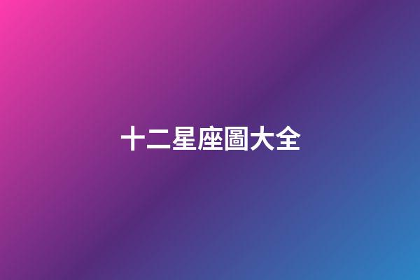 十二星座圖大全（誰是12星座老大）