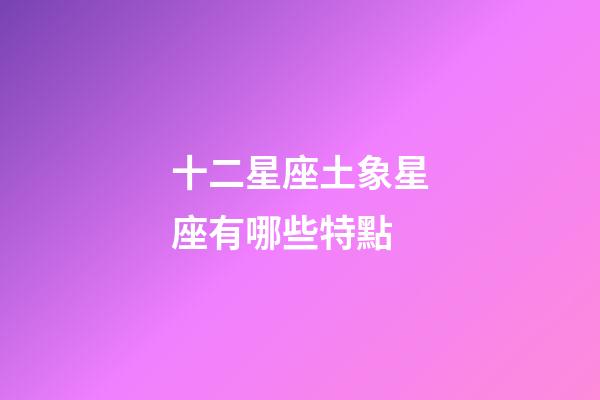 十二星座土象星座有哪些特點-第1張-星座運勢-玄機派