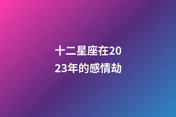 十二星座在2023年的感情劫-第1張-星座運(yùn)勢-玄機(jī)派
