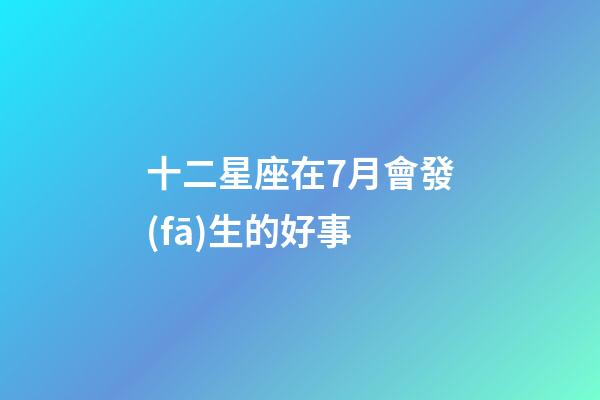 十二星座在7月會發(fā)生的好事-第1張-星座運勢-玄機(jī)派