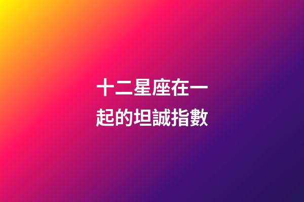十二星座在一起的坦誠指數-第1張-星座運勢-玄機派