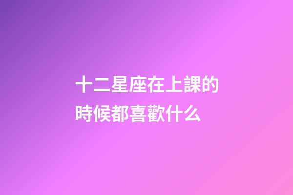 十二星座在上課的時候都喜歡什么-第1張-星座運勢-玄機派