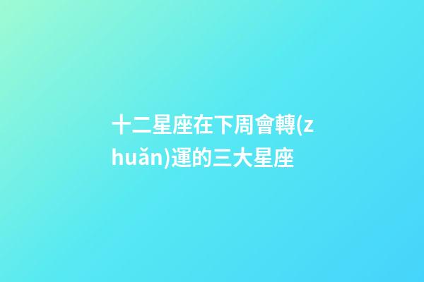 十二星座在下周會轉(zhuǎn)運的三大星座-第1張-星座運勢-玄機派