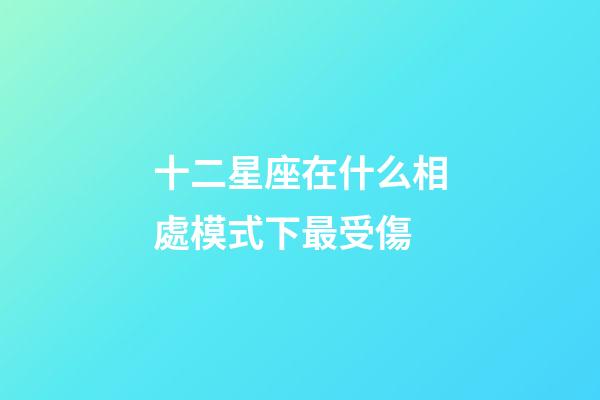 十二星座在什么相處模式下最受傷-第1張-星座運勢-玄機派