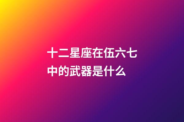 十二星座在伍六七中的武器是什么-第1張-星座運(yùn)勢-玄機(jī)派