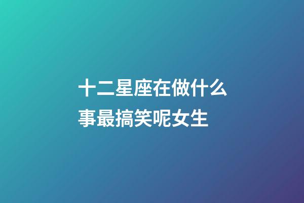 十二星座在做什么事最搞笑呢女生-第1張-星座運勢-玄機派