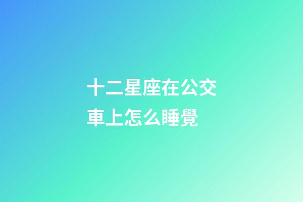 十二星座在公交車上怎么睡覺-第1張-星座運勢-玄機派