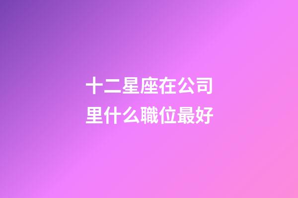 十二星座在公司里什么職位最好-第1張-星座運勢-玄機派