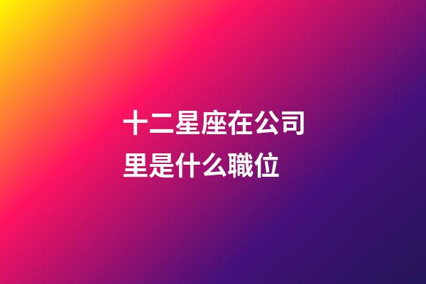 十二星座在公司里是什么職位-第1張-星座運勢-玄機派