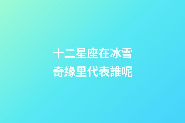 十二星座在冰雪奇緣里代表誰呢