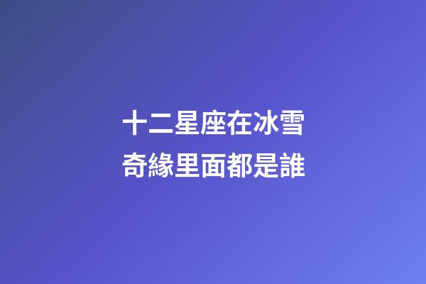 十二星座在冰雪奇緣里面都是誰