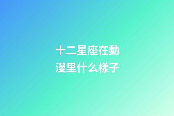 十二星座在動漫里什么樣子-第1張-星座運勢-玄機派