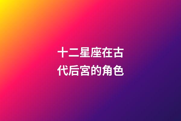 十二星座在古代后宮的角色-第1張-星座運勢-玄機派