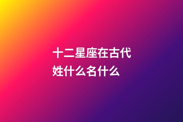 十二星座在古代姓什么名什么-第1張-星座運(yùn)勢-玄機(jī)派