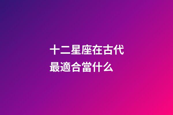 十二星座在古代最適合當什么-第1張-星座運勢-玄機派