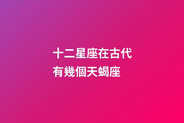 十二星座在古代有幾個天蝎座-第1張-星座運(yùn)勢-玄機(jī)派