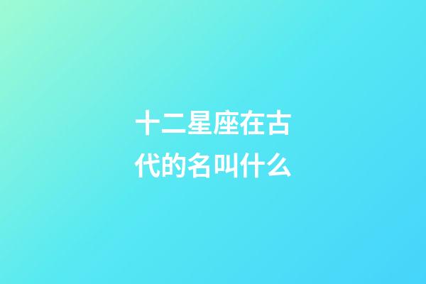 十二星座在古代的名叫什么-第1張-星座運勢-玄機派