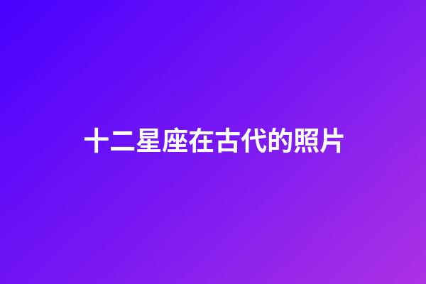 十二星座在古代的照片-第1張-星座運勢-玄機派