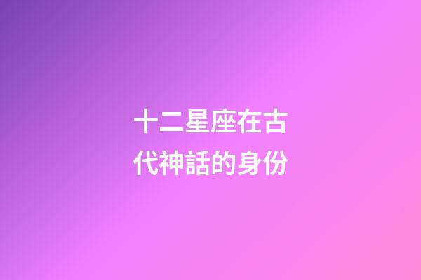 十二星座在古代神話的身份-第1張-星座運(yùn)勢(shì)-玄機(jī)派