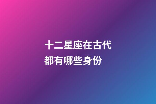 十二星座在古代都有哪些身份-第1張-星座運勢-玄機派