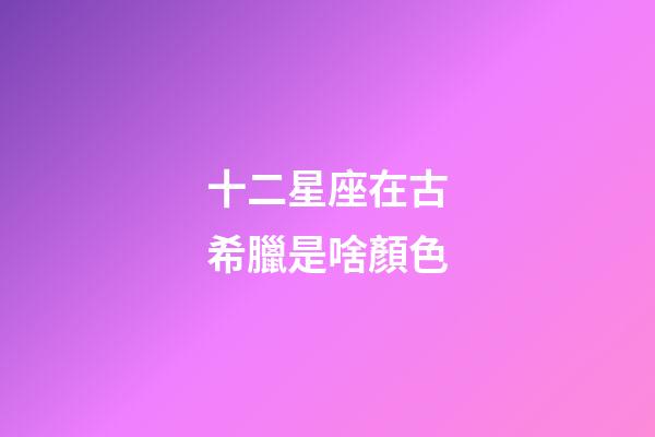 十二星座在古希臘是啥顏色-第1張-星座運勢-玄機派