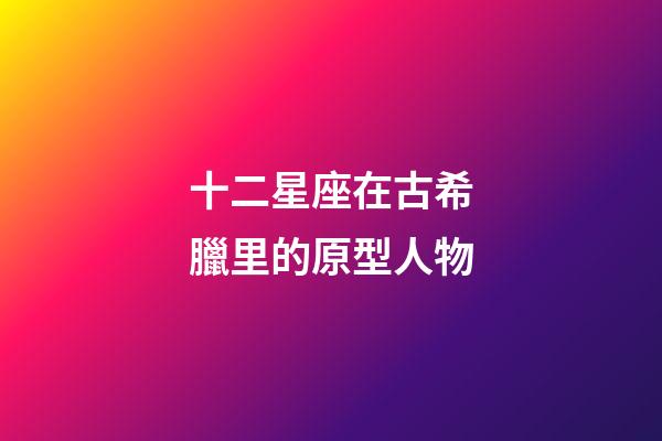 十二星座在古希臘里的原型人物-第1張-星座運勢-玄機派