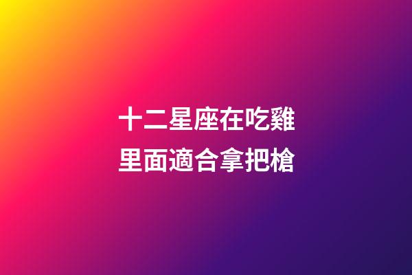十二星座在吃雞里面適合拿把槍-第1張-星座運(yùn)勢-玄機(jī)派