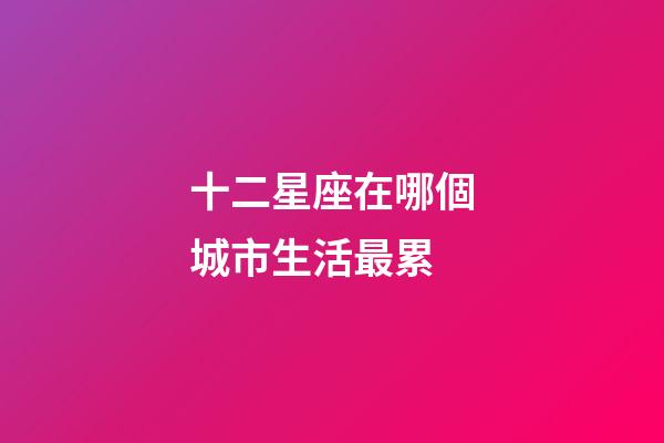 十二星座在哪個城市生活最累-第1張-星座運(yùn)勢-玄機(jī)派