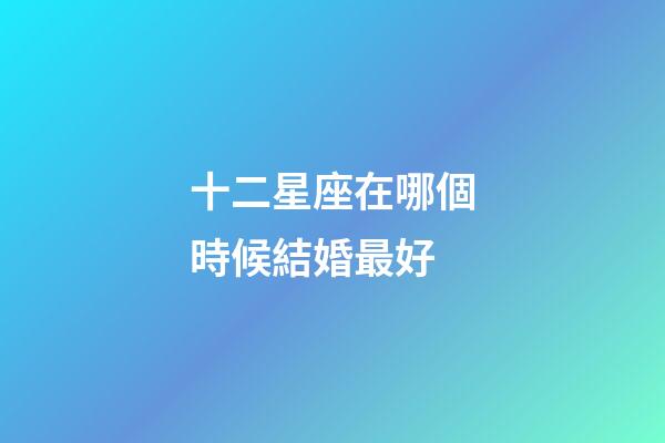 十二星座在哪個時候結婚最好-第1張-星座運勢-玄機派