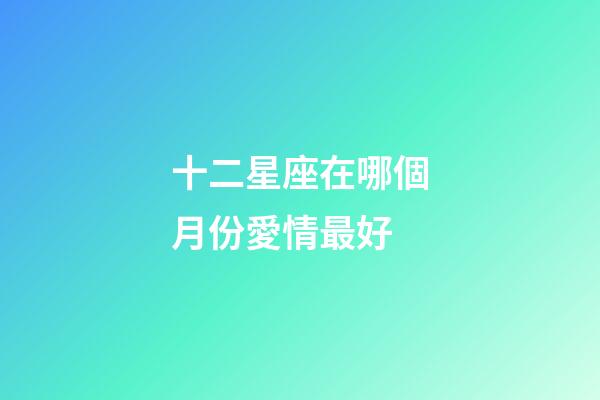 十二星座在哪個月份愛情最好-第1張-星座運勢-玄機派