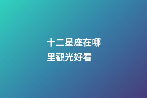 十二星座在哪里觀光好看-第1張-星座運勢-玄機派